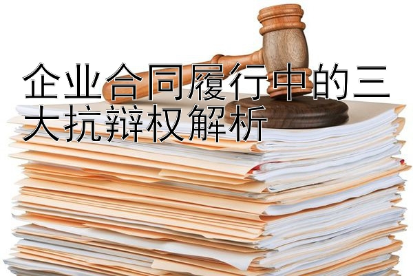 企业合同履行中的三大抗辩权解析