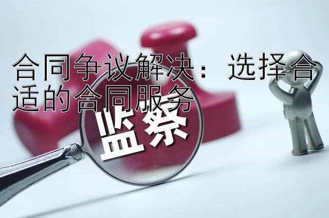 合同争议解决：选择合适的合同服务