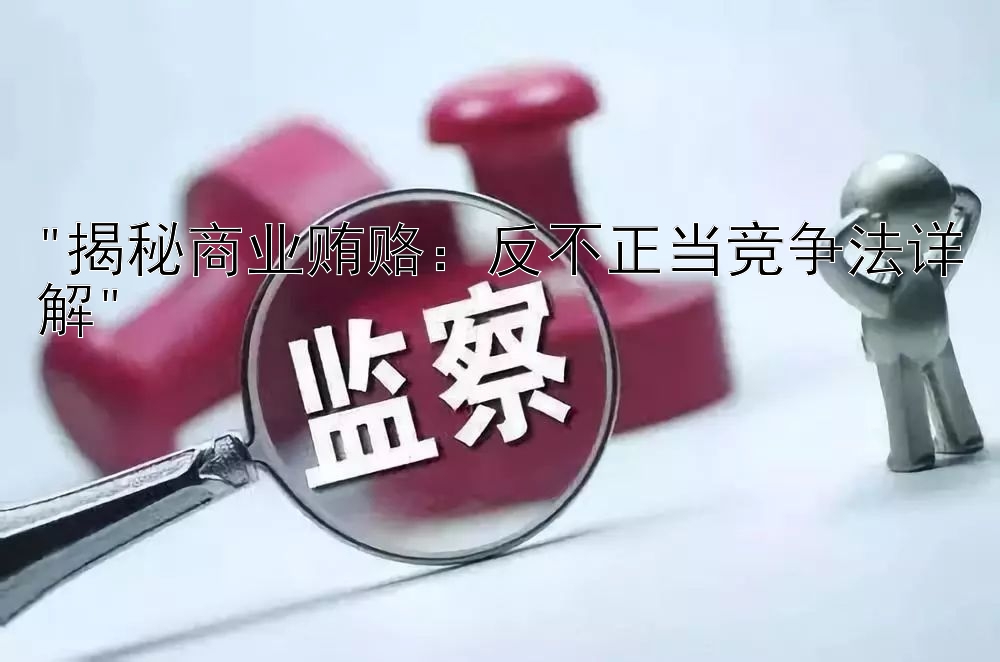 揭秘商业贿赂：反不正当竞争法详解