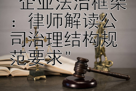 企业法治框架：律师解读公司治理结构规范要求