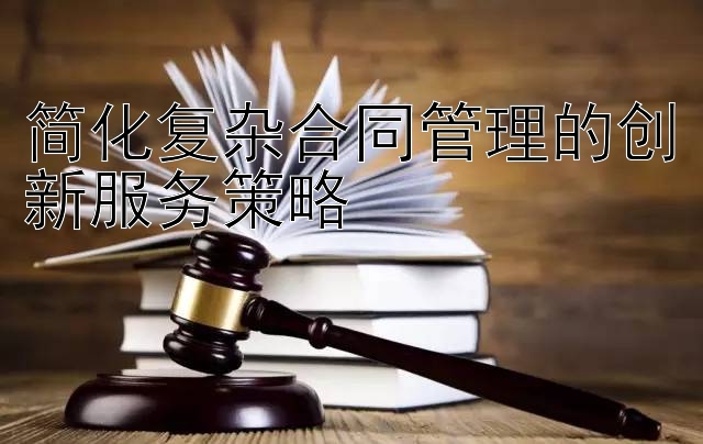 简化复杂合同管理的创新服务策略