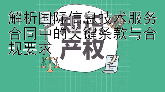 解析国际信息技术服务合同中的关键条款与合规要求