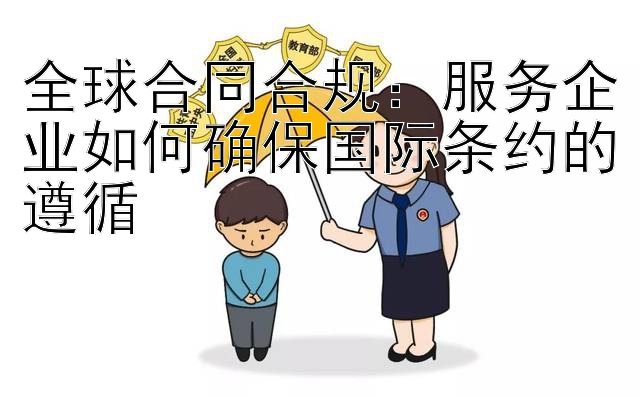 全球合同合规：服务企业如何确保国际条约的遵循