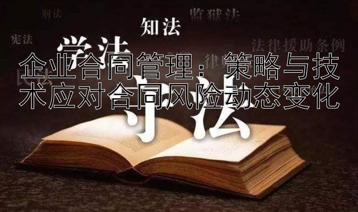 企业合同管理：策略与技术应对合同风险动态变化