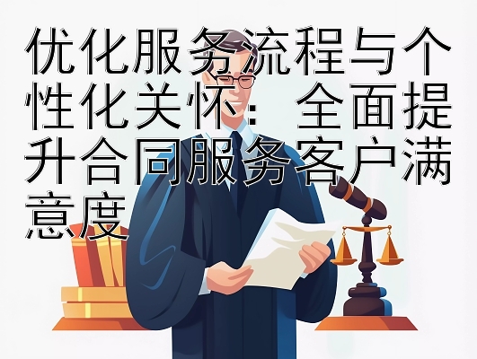 优化服务流程与个性化关怀：全面提升合同服务客户满意度