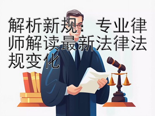 解析新规：专业律师解读最新法律法规变化