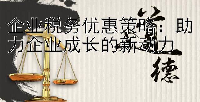 企业税务优惠策略：助力企业成长的新动力