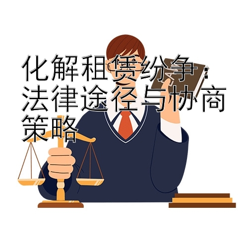 化解租赁纷争：法律途径与协商策略