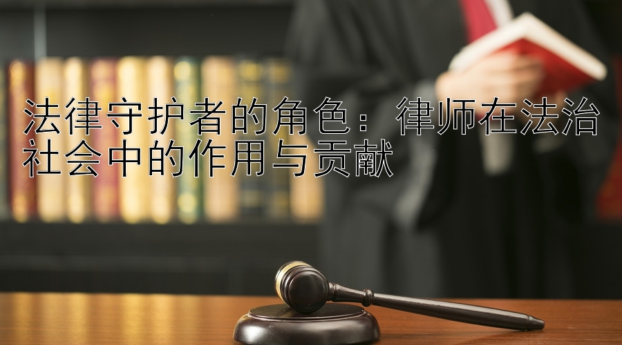 法律守护者的角色：律师在法治社会中的作用与贡献