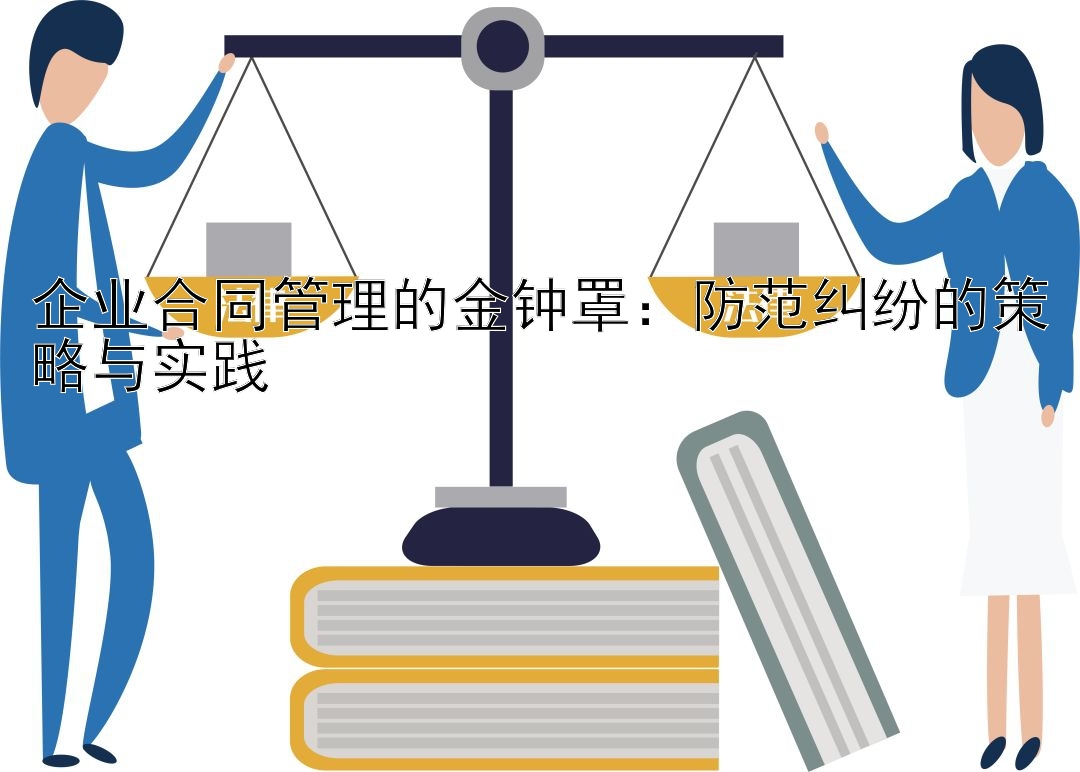 企业合同管理的金钟罩：防范纠纷的策略与实践