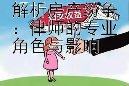 解析房产纷争：律师的专业角色与影响