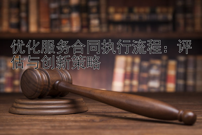 优化服务合同执行流程：评估与创新策略