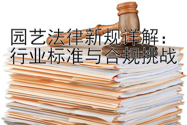 园艺法律新规详解：行业标准与合规挑战