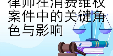 律师在消费维权案件中的关键角色与影响