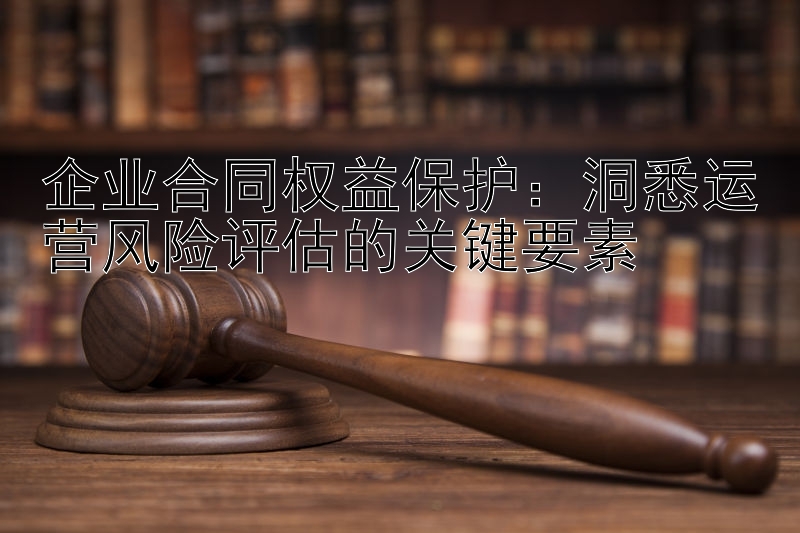 企业合同权益保护：洞悉运营风险评估的关键要素