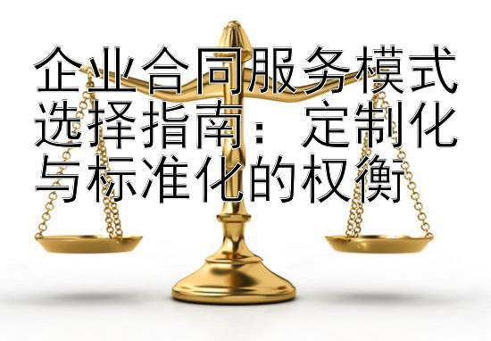 企业合同服务模式选择指南：定制化与标准化的权衡