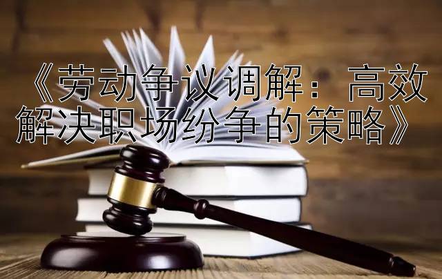 《劳动争议调解：高效解决职场纷争的策略》