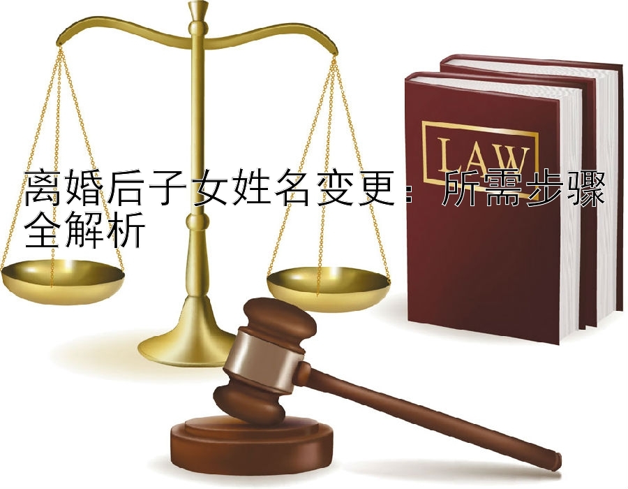 离婚后子女姓名变更：所需步骤全解析