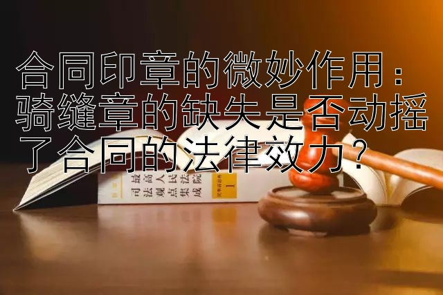 合同印章的微妙作用：骑缝章的缺失是否动摇了合同的法律效力？