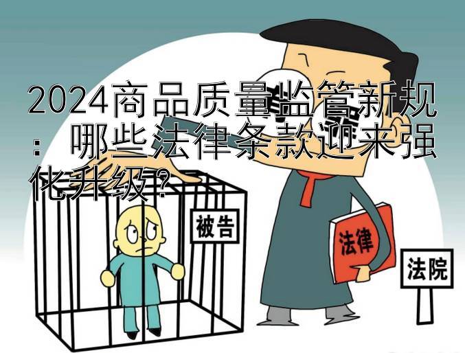 2024商品质量监管新规：哪些法律条款迎来强化升级？