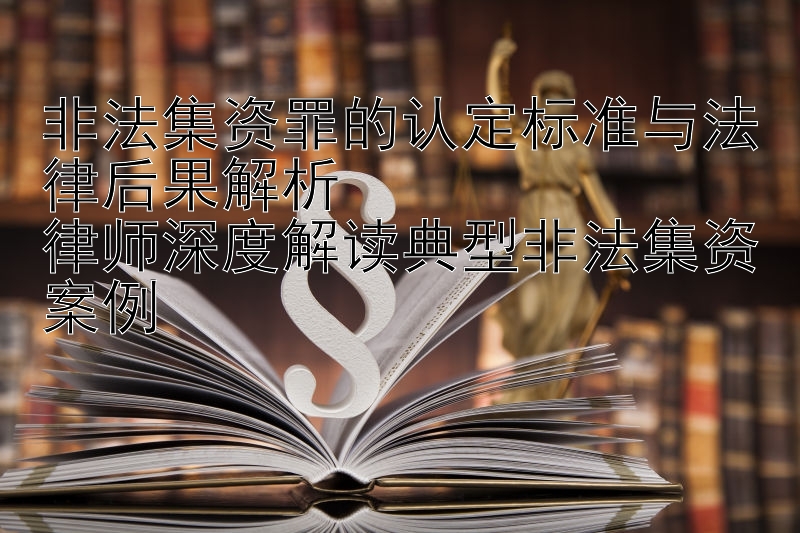 非法集资罪的认定标准与法律后果解析  
律师深度解读典型非法集资案例