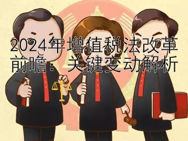 2024年增值税法改革前瞻：关键变动解析