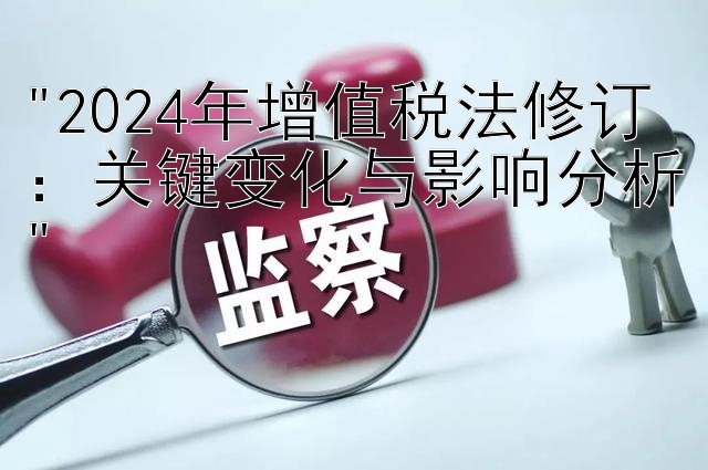 2024年增值税法修订：关键变化与影响分析