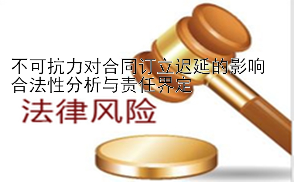 不可抗力对合同订立迟延的影响  
合法性分析与责任界定