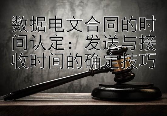 数据电文合同的时间认定：发送与接收时间的确定技巧